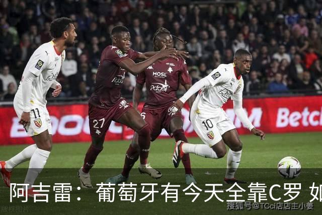 阿吉雷：葡萄牙有今天全靠C罗 如果球都传不到脚下，他能怎么办？