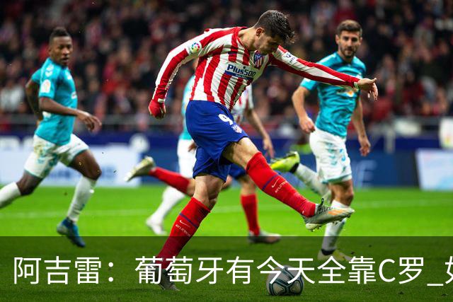阿吉雷：葡萄牙有今天全靠C罗 如果球都传不到脚下，他能怎么办？